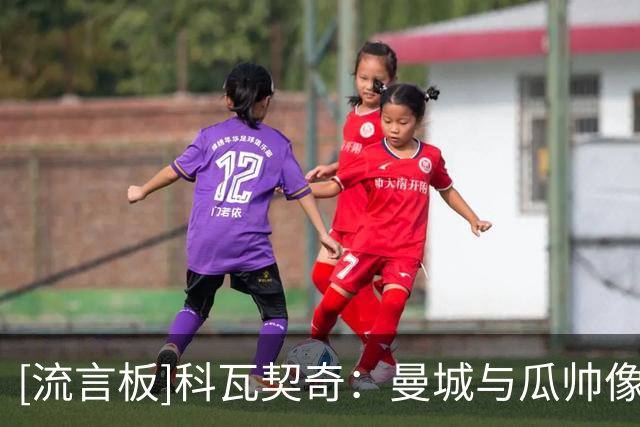 [流言板]科瓦契奇：曼城与瓜帅像有种永不结束的连接，这持续了10年